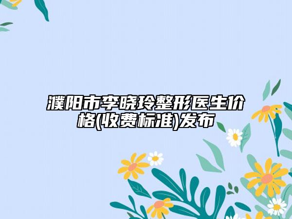 濮阳市李晓玲整形医生价格(收费标准)发布