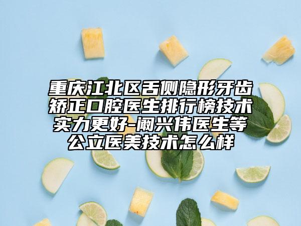 重庆江北区舌侧隐形牙齿矫正口腔医生排行榜技术实力更好-阚兴伟医生等公立医美技术怎么样