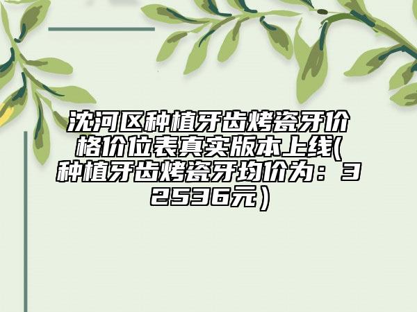沈河区种植牙齿烤瓷牙价格价位表真实版本上线(种植牙齿烤瓷牙均价为：32536元）