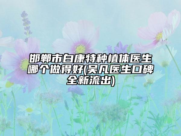 邯郸市白康特种植体医生哪个做得好(吴凡医生口碑全新流出)
