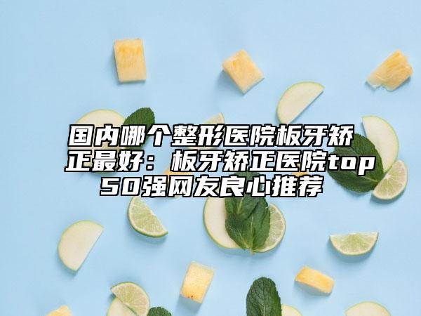 国内哪个整形医院板牙矫正最好：板牙矫正医院top50强网友良心推荐