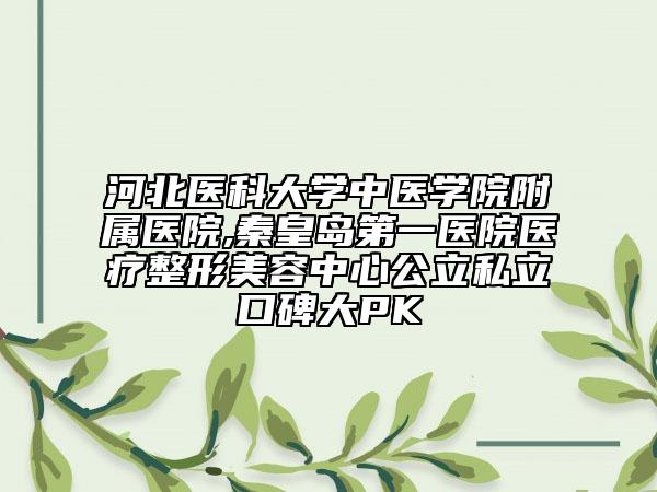 河北医科大学中医学院附属医院,秦皇岛第一医院医疗整形美容中心公立私立口碑大PK