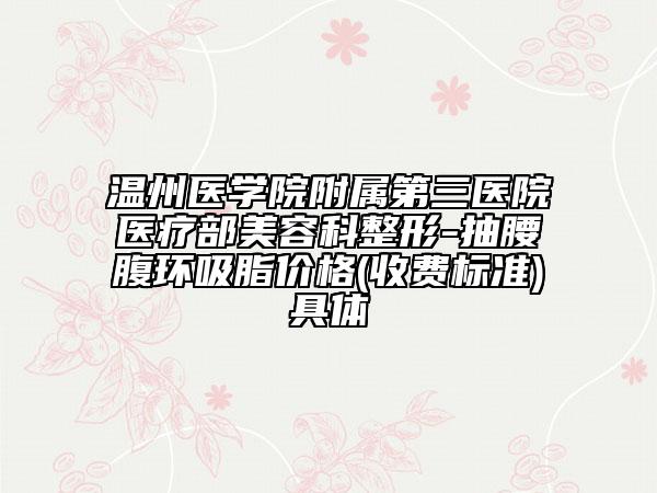 温州医学院附属第三医院医疗部美容科整形-抽腰腹环吸脂价格(收费标准)具体