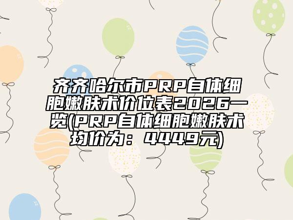 齐齐哈尔市PRP自体细胞嫩肤术价位表2026一览(PRP自体细胞嫩肤术均价为：4449元)