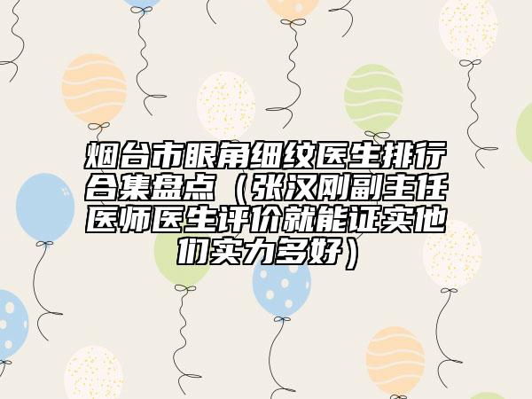 烟台市眼角细纹医生排行合集盘点（张汉刚副主任医师医生评价就能证实他们实力多好）