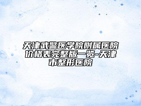 天津武警医学院附属医院价格表完整版一览-天津市整形医院
