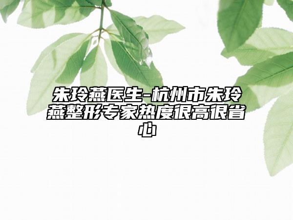 朱玲燕医生-杭州市朱玲燕整形专家热度很高很省心