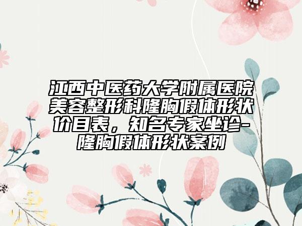 江西中医药大学附属医院美容整形科隆胸假体形状价目表，知名专家坐诊-隆胸假体形状案例