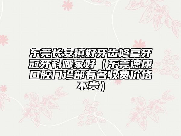 东莞长安镇好牙齿修复牙冠牙科哪家好（东莞德康口腔门诊部有名收费价格不贵）