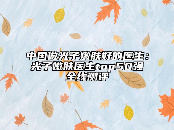 中国做光子嫩肤好的医生：光子嫩肤医生top50强全线测评