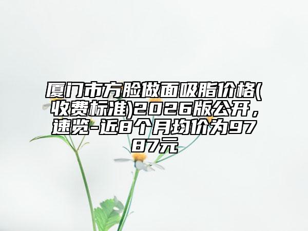 厦门市方脸做面吸脂价格(收费标准)2026版公开，速览-近8个月均价为9787元