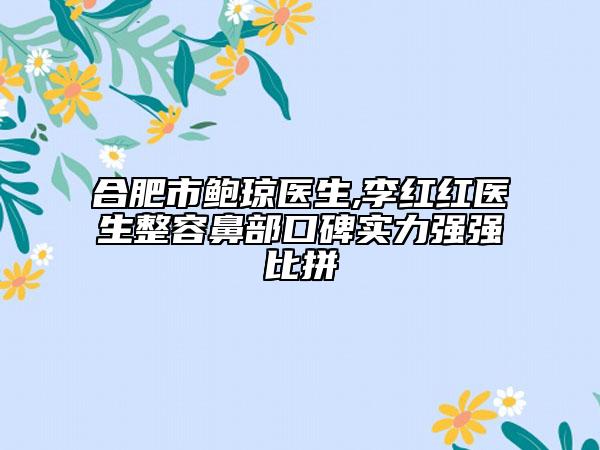 合肥市鲍琼医生,李红红医生整容鼻部口碑实力强强比拼