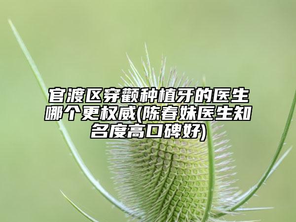 官渡区穿颧种植牙的医生哪个更权威(陈春妹医生知名度高口碑好)