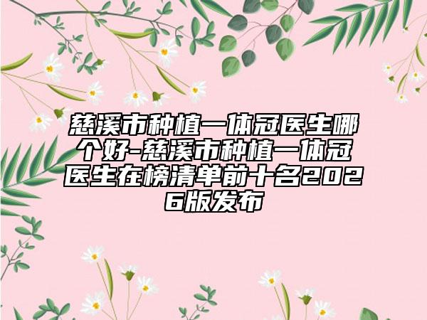 慈溪市种植一体冠医生哪个好-慈溪市种植一体冠医生在榜清单前十名2026版发布