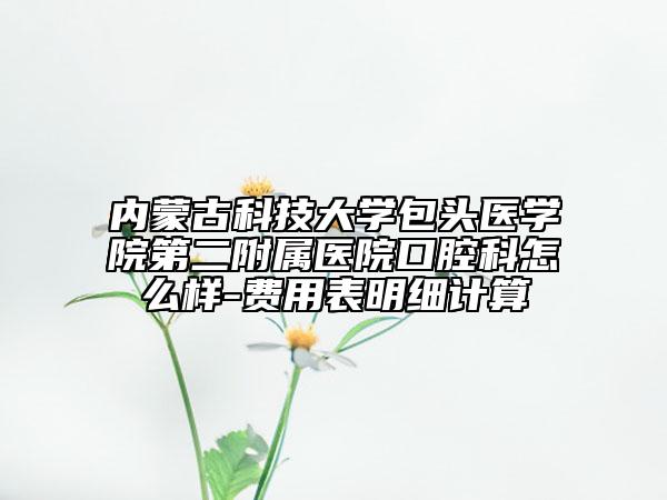 内蒙古科技大学包头医学院第二附属医院口腔科怎么样-费用表明细计算