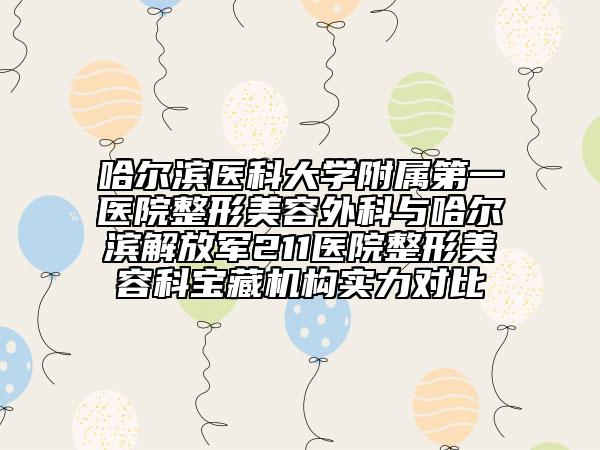 哈尔滨医科大学附属第一医院整形美容外科与哈尔滨解放军211医院整形美容科宝藏机构实力对比