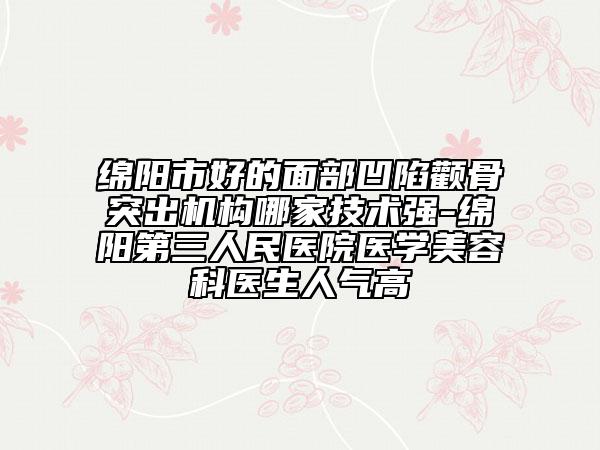 绵阳市好的面部凹陷颧骨突出机构哪家技术强-绵阳第三人民医院医学美容科医生人气高