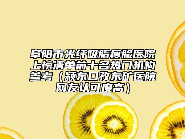 阜阳市光纤吸脂瘦脸医院上榜清单前十名热门机构参考（颍东口孜东矿医院网友认可度高）