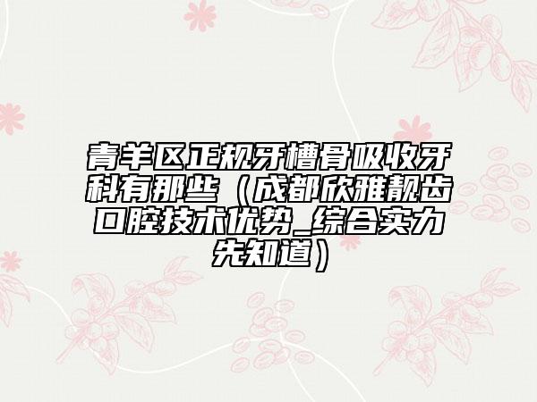 青羊区正规牙槽骨吸收牙科有那些（成都欣雅靓齿口腔技术优势_综合实力先知道）