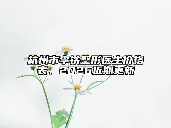 杭州市李铁整形医生价格表，2026近期更新