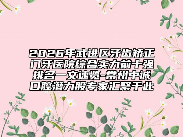 2026年武进区牙齿矫正门牙医院综合实力前十强排名一文速览-常州中诚口腔潜力股专家汇聚于此