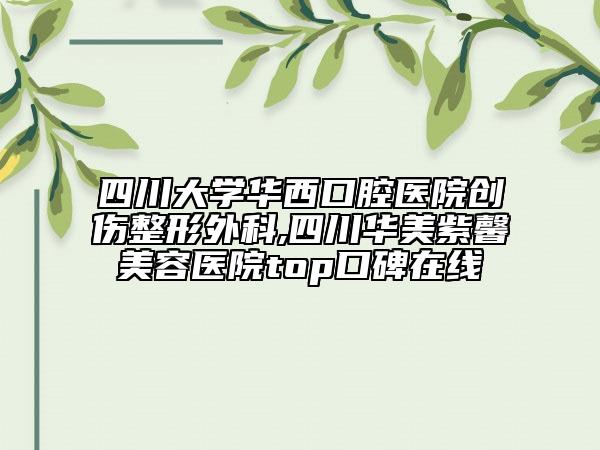 四川大学华西口腔医院创伤整形外科,四川华美紫馨美容医院top口碑在线