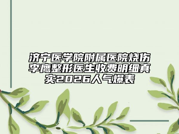济宁医学院附属医院烧伤李鹰整形医生收费明细真实2026人气爆表