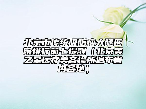 北京市传统吸脂瘦大腿医院排行前七提醒（北京美之星医疗美容诊所遍布省内各地）