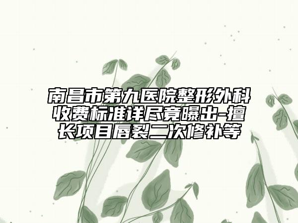 南昌市第九医院整形外科收费标准详尽竟曝出-擅长项目唇裂二次修补等