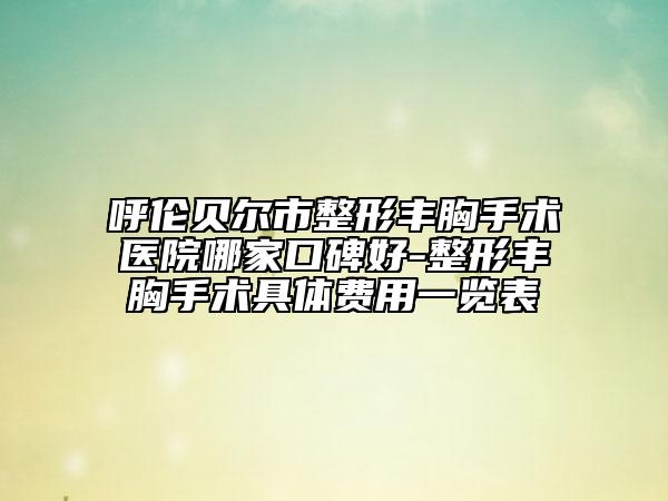 呼伦贝尔市整形丰胸手术医院哪家口碑好-整形丰胸手术具体费用一览表