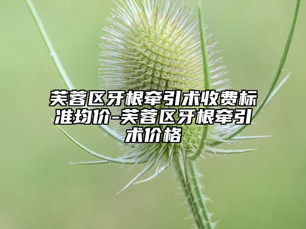 芙蓉区牙根牵引术收费标准均价-芙蓉区牙根牵引术价格