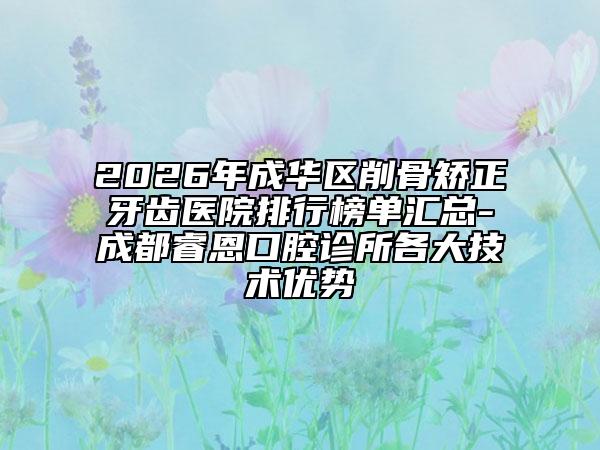 2026年成华区削骨矫正牙齿医院排行榜单汇总-成都睿恩口腔诊所各大技术优势
