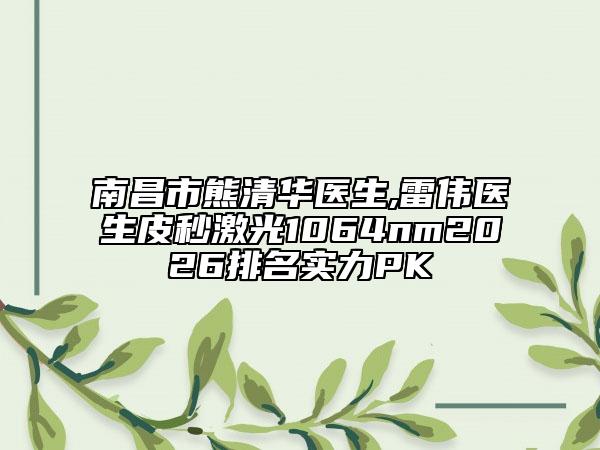 南昌市熊清华医生,雷伟医生皮秒激光1064nm2026排名实力PK