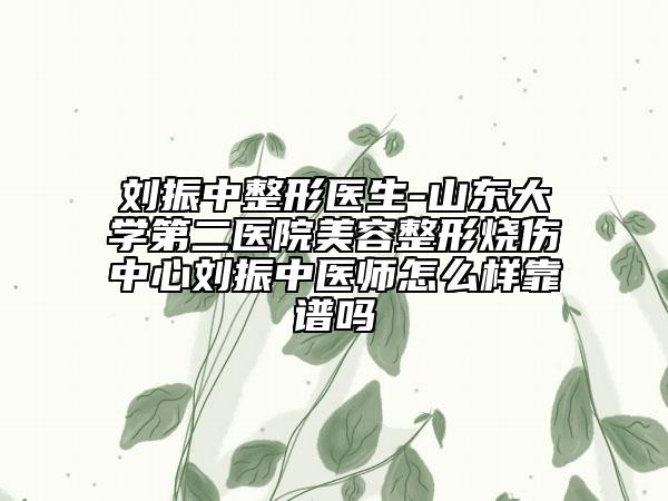 刘振中整形医生-山东大学第二医院美容整形烧伤中心刘振中医师怎么样靠谱吗