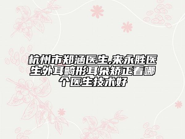 杭州市郑涵医生,来永胜医生外耳畸形耳朵矫正看哪个医生技术好