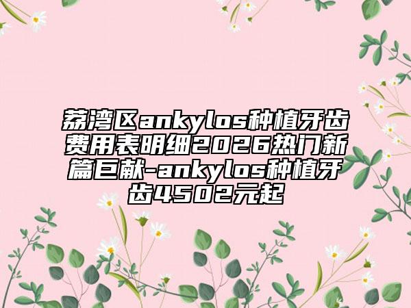荔湾区ankylos种植牙齿费用表明细2026热门新篇巨献-ankylos种植牙齿4502元起