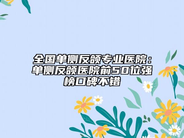 全国单侧反颌专业医院：单侧反颌医院前50位强榜口碑不错