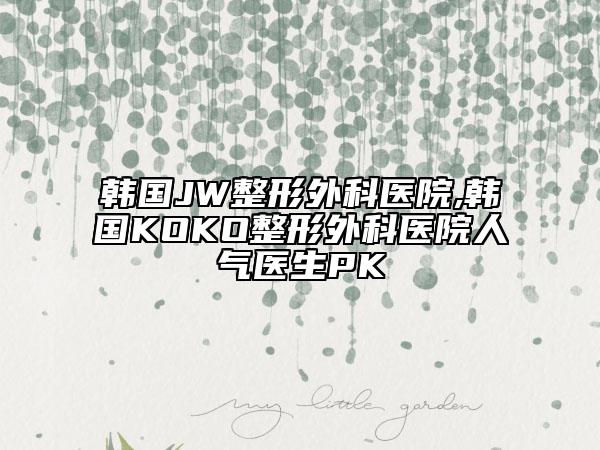韩国JW整形外科医院,韩国KOKO整形外科医院人气医生PK