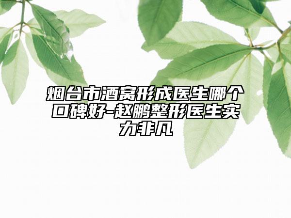 烟台市酒窝形成医生哪个口碑好-赵鹏整形医生实力非凡