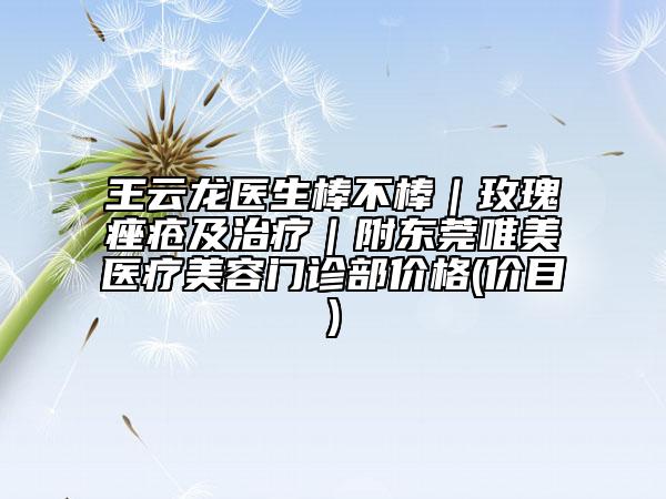 王云龙医生棒不棒｜玫瑰痤疮及治疗｜附东莞唯美医疗美容门诊部价格(价目)