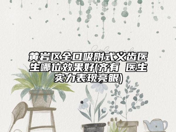 黄岩区全口吸附式义齿医生哪位效果好(齐有喆医生实力表现亮眼)