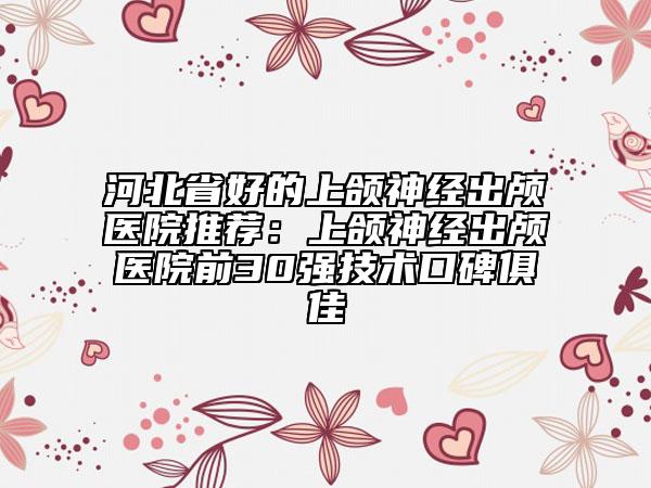 河北省好的上颌神经出颅医院推荐：上颌神经出颅医院前30强技术口碑俱佳