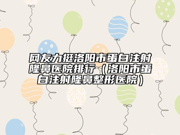网友力挺洛阳市蛋白注射隆鼻医院排行（洛阳市蛋白注射隆鼻整形医院）