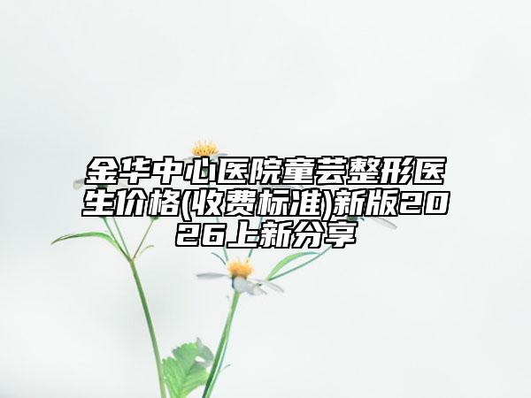 金华中心医院童芸整形医生价格(收费标准)新版2026上新分享