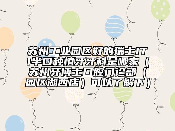 苏州工业园区好的瑞士ITI半口种植牙牙科是哪家（苏州牙博士口腔门诊部（园区湖西店）可以了解下）