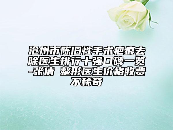 沧州市陈旧性手术疤痕去除医生排行十强口碑一览-张倩祎整形医生价格收费不稀奇
