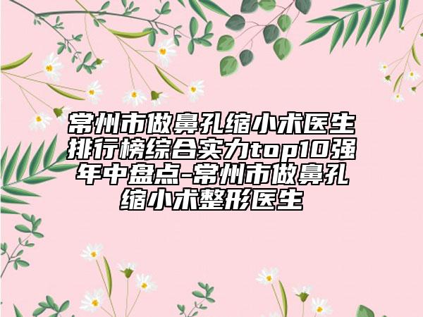 常州市做鼻孔缩小术医生排行榜综合实力top10强年中盘点-常州市做鼻孔缩小术整形医生