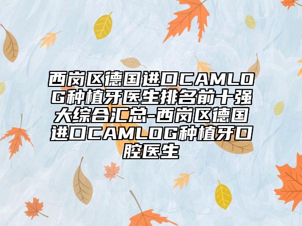 西岗区德国进口CAMLOG种植牙医生排名前十强大综合汇总-西岗区德国进口CAMLOG种植牙口腔医生