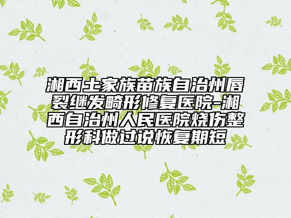 湘西土家族苗族自治州唇裂继发畸形修复医院-湘西自治州人民医院烧伤整形科做过说恢复期短