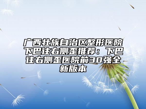 广西壮族自治区整形医院下巴往右侧歪推荐：下巴往右侧歪医院前30强全新版本